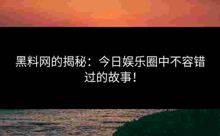 黑料网的揭秘：今日娱乐圈中不容错过的故事！