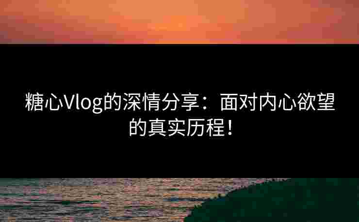 糖心Vlog的深情分享：面对内心欲望的真实历程！
