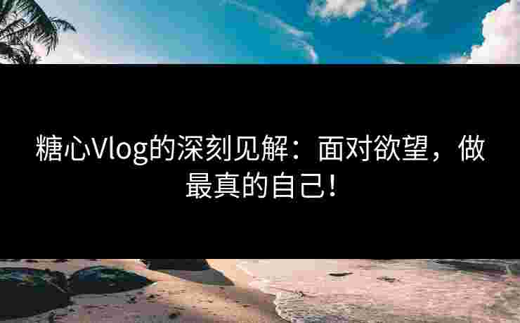 糖心Vlog的深刻见解：面对欲望，做最真的自己！