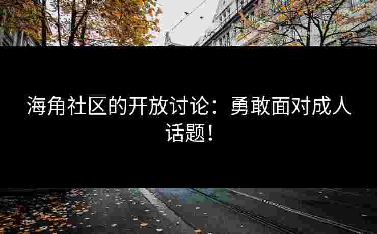 海角社区的开放讨论：勇敢面对成人话题！