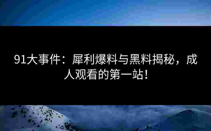 91大事件：犀利爆料与黑料揭秘，成人观看的第一站！