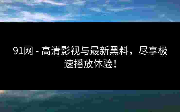 91网 - 高清影视与最新黑料，尽享极速播放体验！