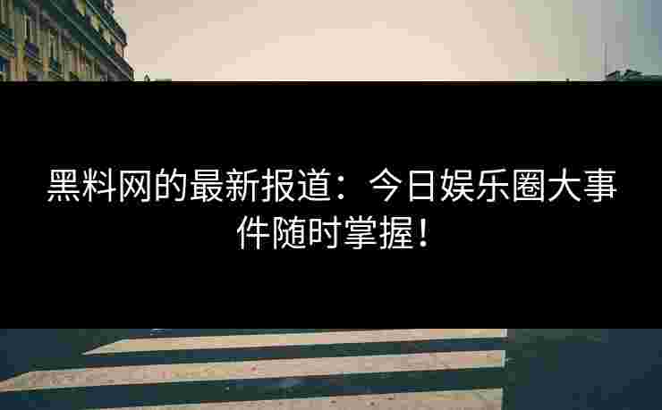 黑料网的最新报道：今日娱乐圈大事件随时掌握！