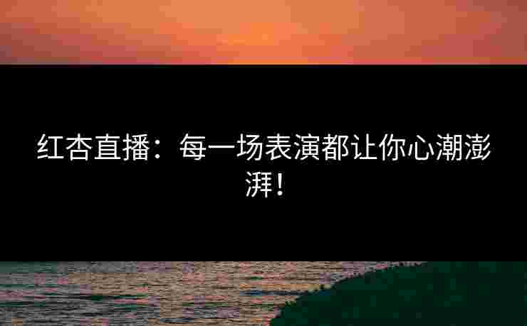红杏直播：每一场表演都让你心潮澎湃！