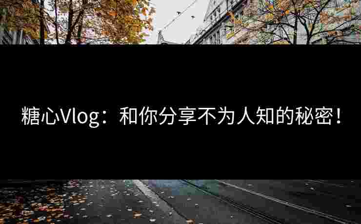 糖心Vlog：和你分享不为人知的秘密！