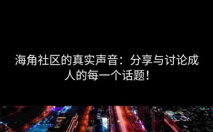 海角社区的真实声音：分享与讨论成人的每一个话题！