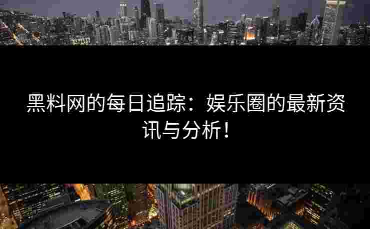 黑料网的每日追踪：娱乐圈的最新资讯与分析！