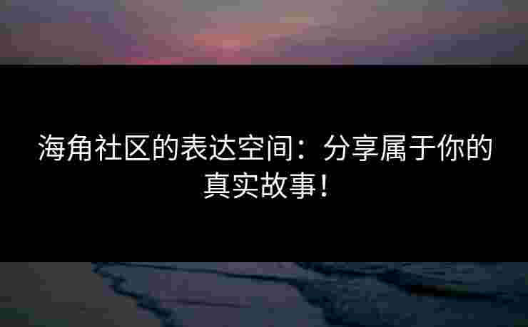 海角社区的表达空间：分享属于你的真实故事！