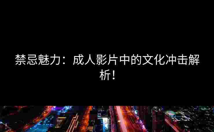 禁忌魅力：成人影片中的文化冲击解析！