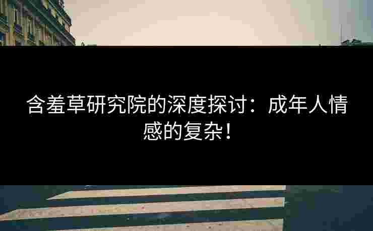 含羞草研究院的深度探讨：成年人情感的复杂！