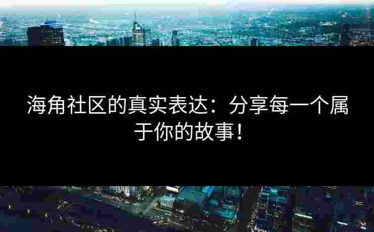 海角社区的真实表达：分享每一个属于你的故事！