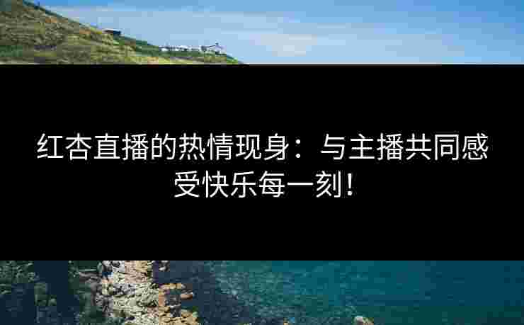 红杏直播的热情现身：与主播共同感受快乐每一刻！
