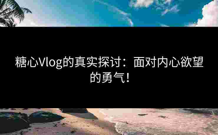 糖心Vlog的真实探讨：面对内心欲望的勇气！