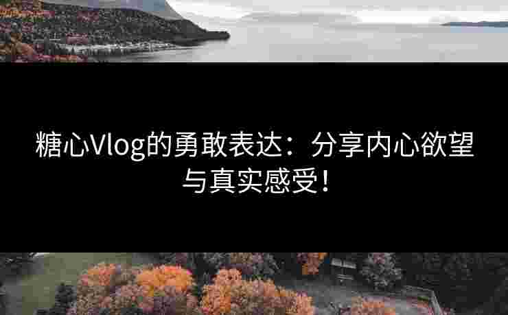 糖心Vlog的勇敢表达：分享内心欲望与真实感受！