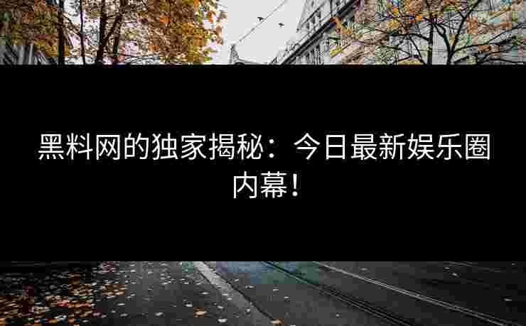 黑料网的独家揭秘：今日最新娱乐圈内幕！