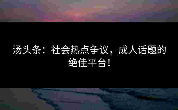 汤头条：社会热点争议，成人话题的绝佳平台！