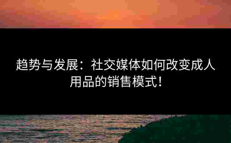 趋势与发展：社交媒体如何改变成人用品的销售模式！