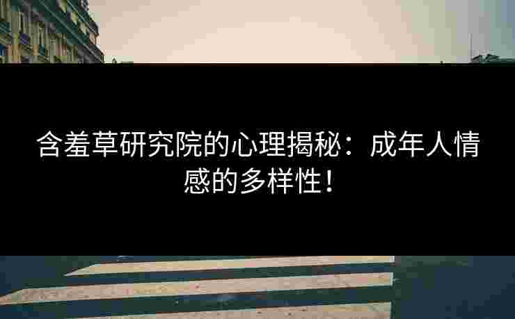 含羞草研究院的心理揭秘：成年人情感的多样性！