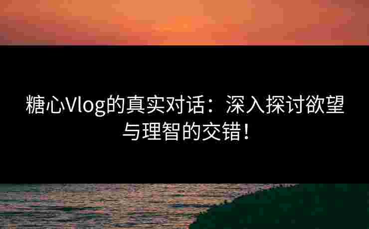 糖心Vlog的真实对话：深入探讨欲望与理智的交错！