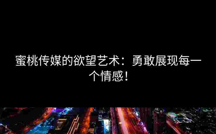 蜜桃传媒的欲望艺术：勇敢展现每一个情感！