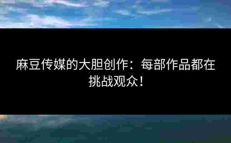 麻豆传媒的大胆创作：每部作品都在挑战观众！