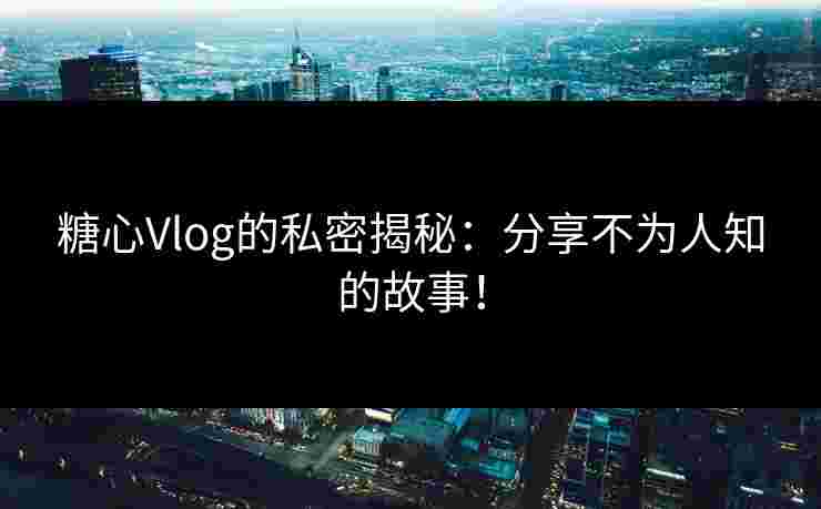 糖心Vlog的私密揭秘：分享不为人知的故事！