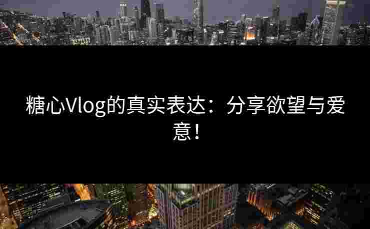 糖心Vlog的真实表达：分享欲望与爱意！