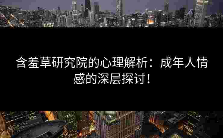 含羞草研究院的心理解析：成年人情感的深层探讨！