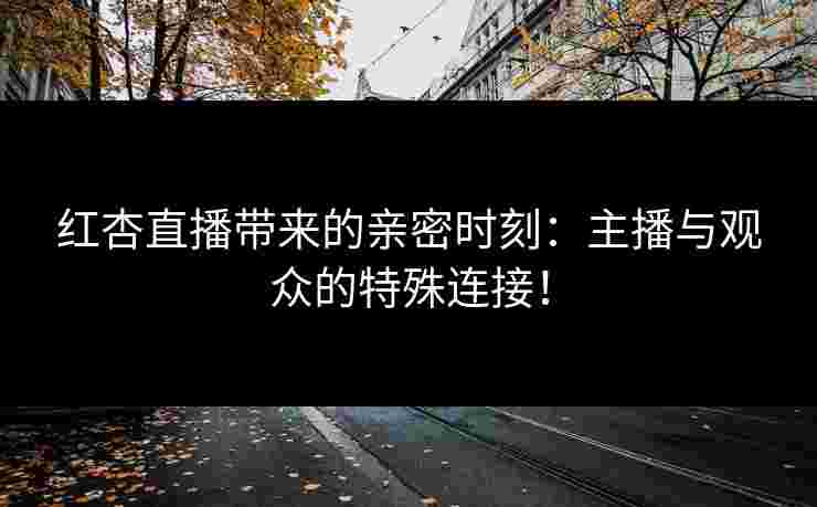 红杏直播带来的亲密时刻：主播与观众的特殊连接！