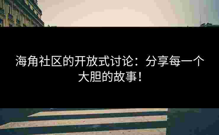 海角社区的开放式讨论：分享每一个大胆的故事！