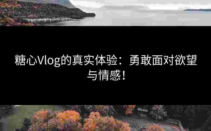 糖心Vlog的真实体验：勇敢面对欲望与情感！