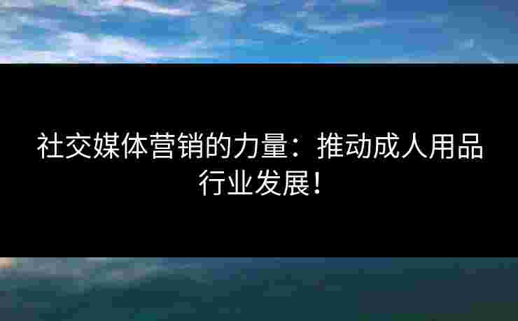 社交媒体营销的力量：推动成人用品行业发展！