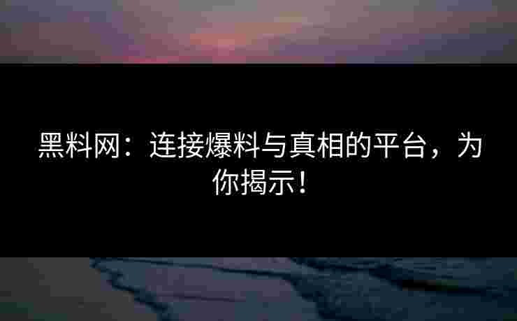 黑料网：连接爆料与真相的平台，为你揭示！
