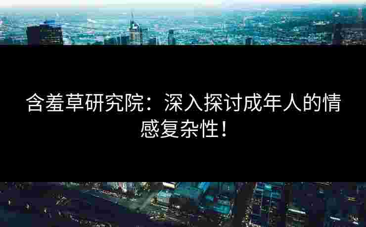 含羞草研究院：深入探讨成年人的情感复杂性！