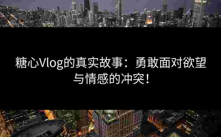 糖心Vlog的真实故事：勇敢面对欲望与情感的冲突！