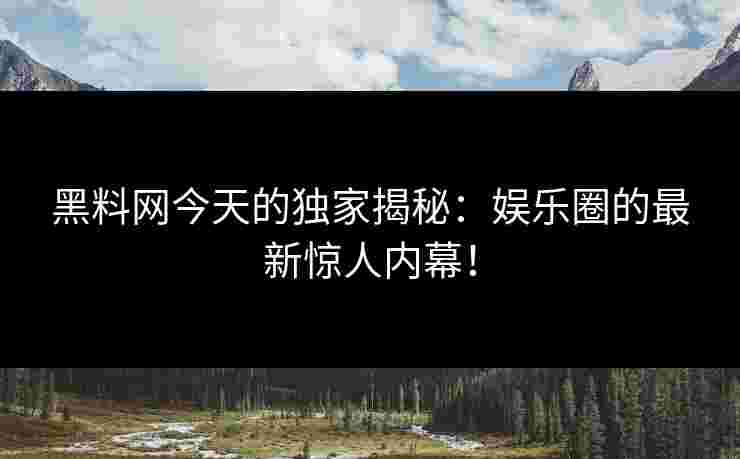 黑料网今天的独家揭秘：娱乐圈的最新惊人内幕！