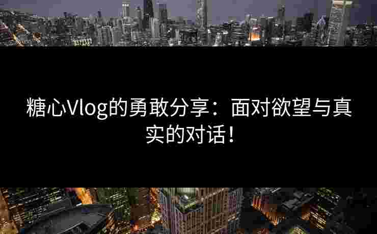 糖心Vlog的勇敢分享：面对欲望与真实的对话！