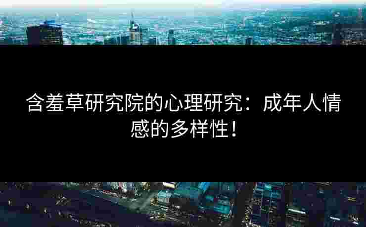 含羞草研究院的心理研究：成年人情感的多样性！