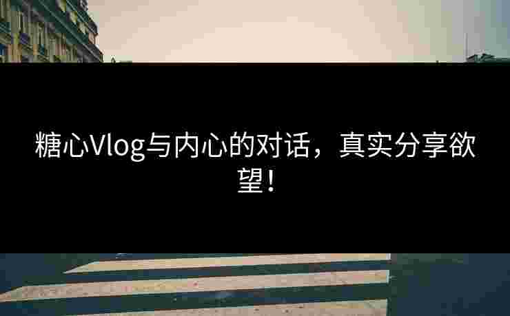 糖心Vlog与内心的对话，真实分享欲望！