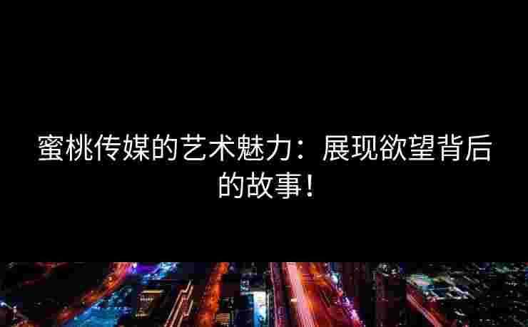 蜜桃传媒的艺术魅力：展现欲望背后的故事！