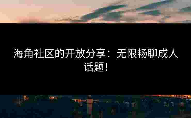 海角社区的开放分享：无限畅聊成人话题！