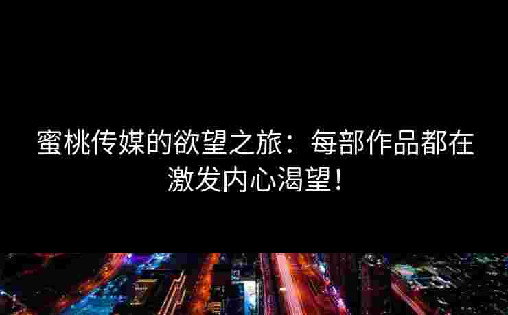 蜜桃传媒的欲望之旅：每部作品都在激发内心渴望！