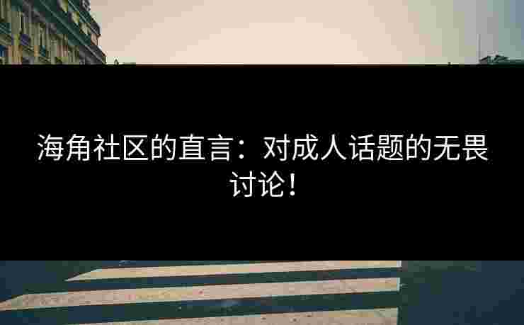 海角社区的直言：对成人话题的无畏讨论！