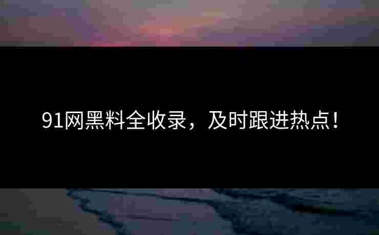 91网黑料全收录，及时跟进热点！