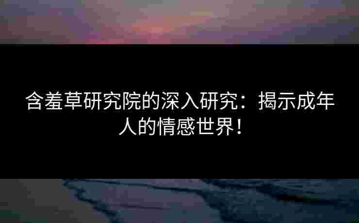 含羞草研究院的深入研究：揭示成年人的情感世界！