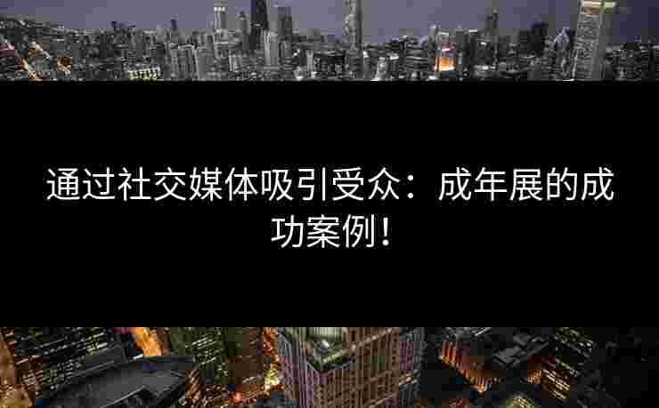 通过社交媒体吸引受众：成年展的成功案例！