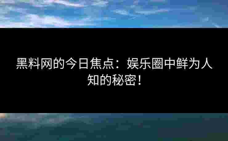 黑料网的今日焦点：娱乐圈中鲜为人知的秘密！
