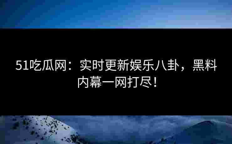 51吃瓜网：实时更新娱乐八卦，黑料内幕一网打尽！