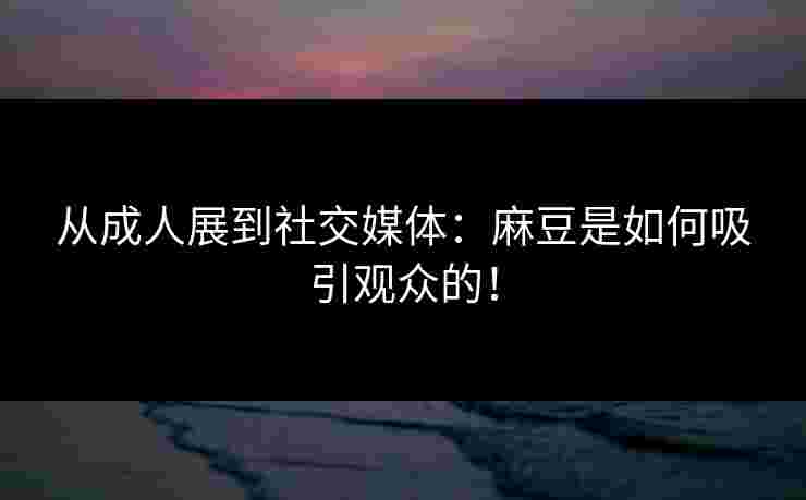 从成人展到社交媒体：麻豆是如何吸引观众的！