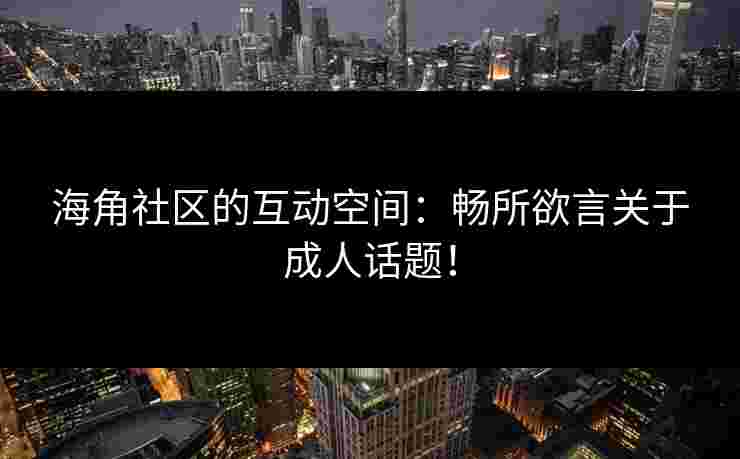 海角社区的互动空间：畅所欲言关于成人话题！